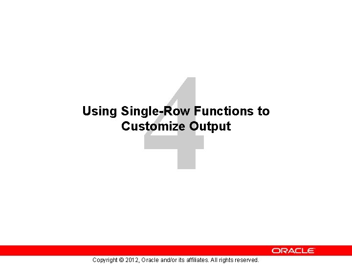 4 Using Single-Row Functions to Customize Output Copyright © 2012, Oracle and/or its affiliates.