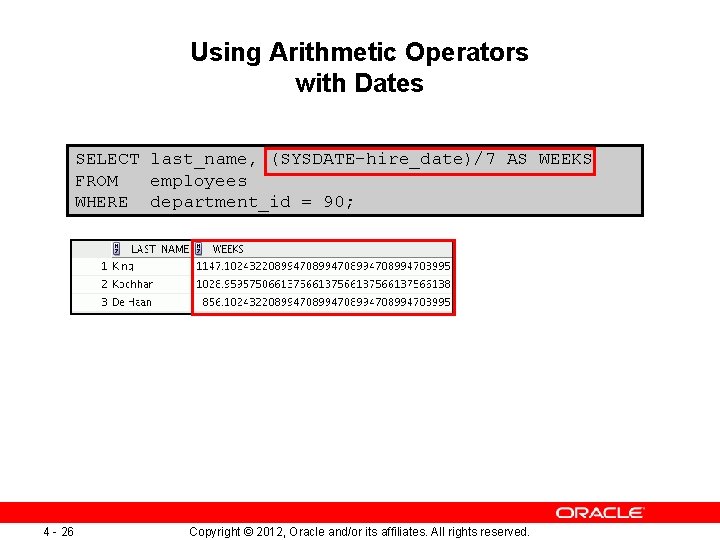 Using Arithmetic Operators with Dates SELECT last_name, (SYSDATE-hire_date)/7 AS WEEKS FROM employees WHERE department_id