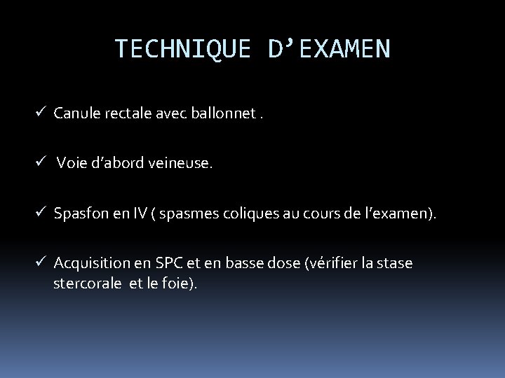 TECHNIQUE D’EXAMEN ü Canule rectale avec ballonnet. ü Voie d’abord veineuse. ü Spasfon en