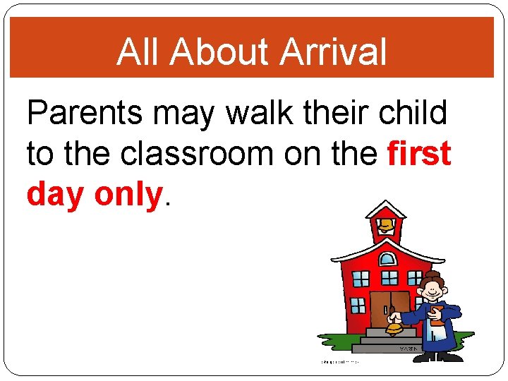 All About Arrival Parents may walk their child to the classroom on the first