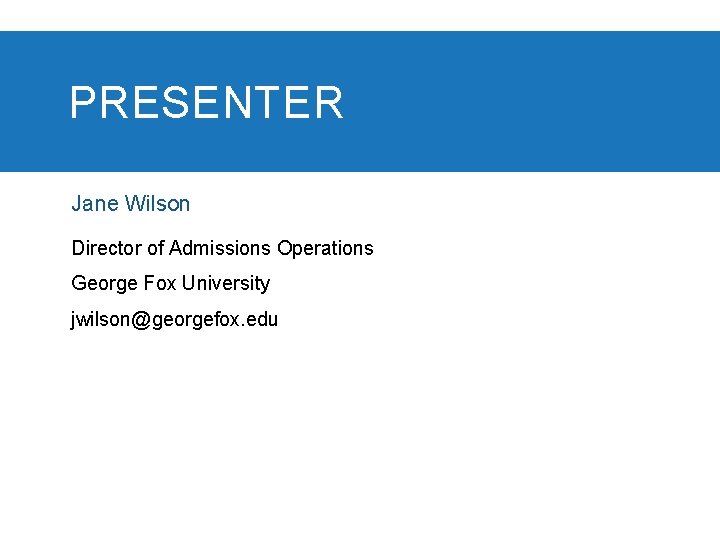 PRESENTER Jane Wilson Director of Admissions Operations George Fox University jwilson@georgefox. edu 
