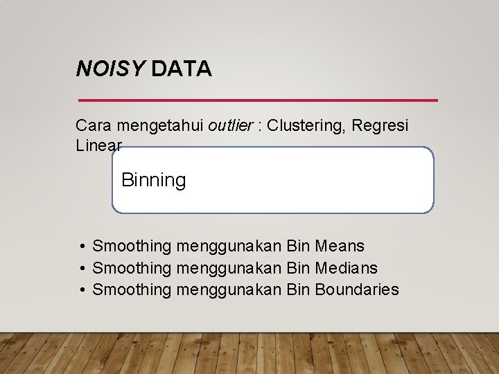 NOISY DATA Cara mengetahui outlier : Clustering, Regresi Linear Binning • Smoothing menggunakan Bin