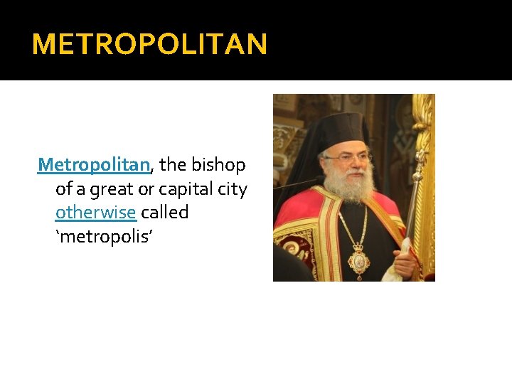 METROPOLITAN Metropolitan, the bishop of a great or capital city otherwise called ‘metropolis’ 