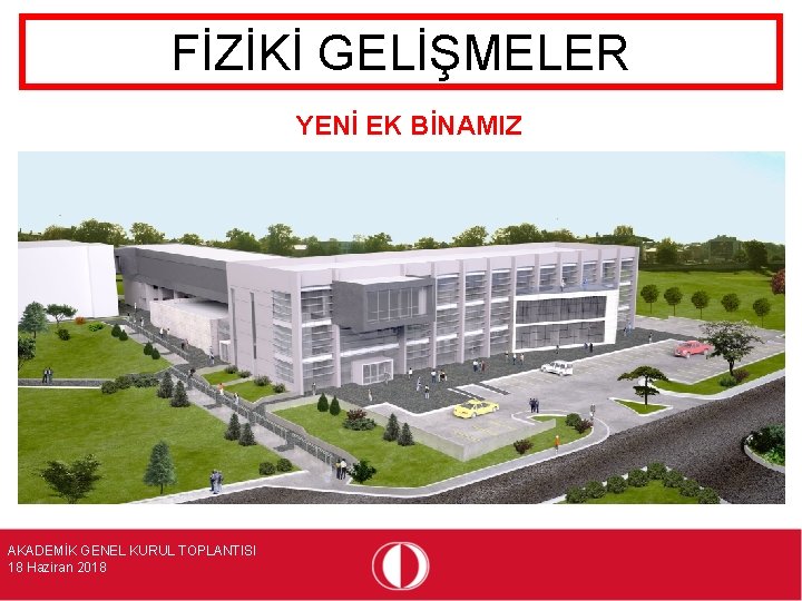 FİZİKİ GELİŞMELER YENİ EK BİNAMIZ AKADEMİK GENEL KURUL TOPLANTISI 18 Haziran 2018 