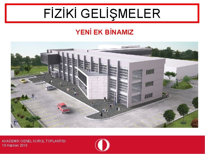 FİZİKİ GELİŞMELER YENİ EK BİNAMIZ AKADEMİK GENEL KURUL TOPLANTISI 18 Haziran 2018 