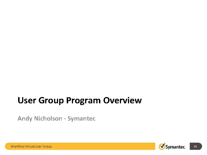 User Group Program Overview Andy Nicholson - Symantec Workflow Virtual User Group 15 User Group Program Overview Andy Nicholson - Symantec Workflow Virtual User Group 15