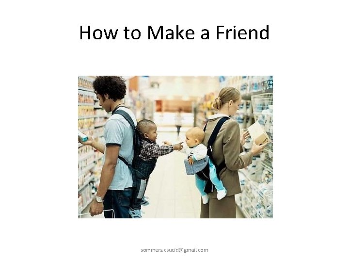 How to Make a Friend sommers. csucid@gmail. com 