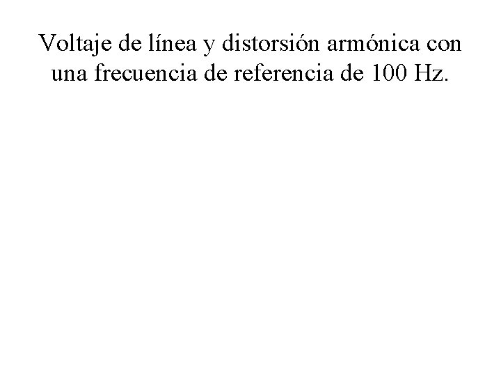Voltaje de línea y distorsión armónica con una frecuencia de referencia de 100 Hz.