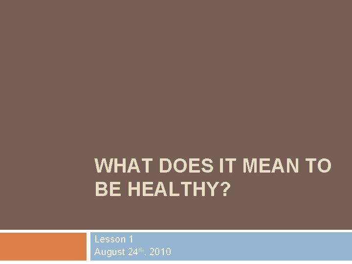 WHAT DOES IT MEAN TO BE HEALTHY? Lesson 1 August 24 th, 2010 