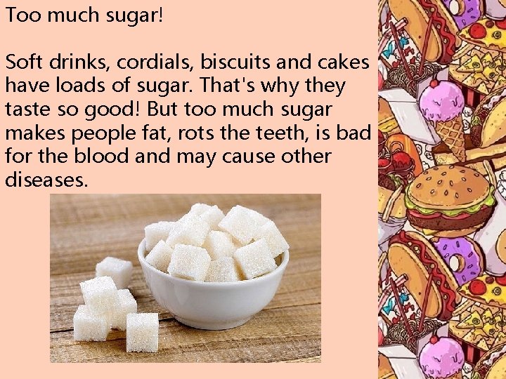 Too much sugar! Soft drinks, cordials, biscuits and cakes have loads of sugar. That's
