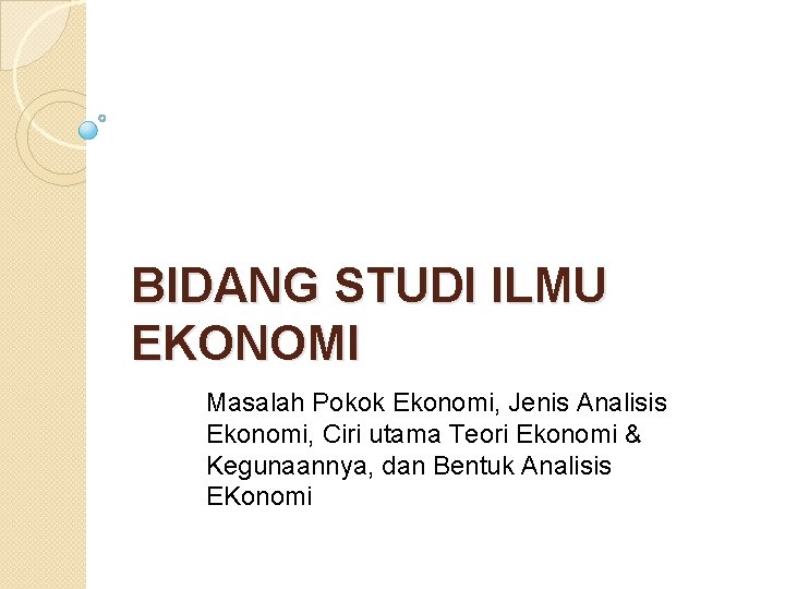 BIDANG STUDI ILMU EKONOMI Masalah Pokok Ekonomi, Jenis Analisis Ekonomi, Ciri utama Teori Ekonomi