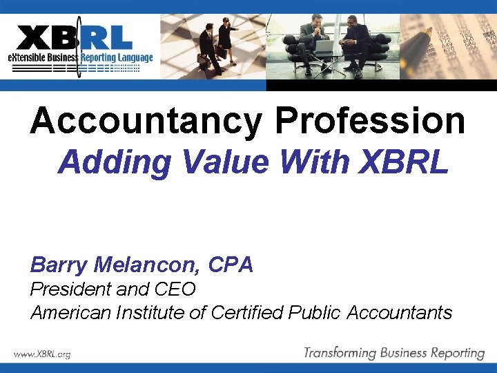 Accountancy Profession Adding Value With XBRL Barry Melancon, CPA President and CEO American Institute