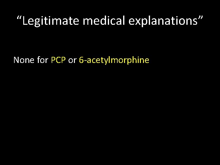 “Legitimate medical explanations” None for PCP or 6 -acetylmorphine 