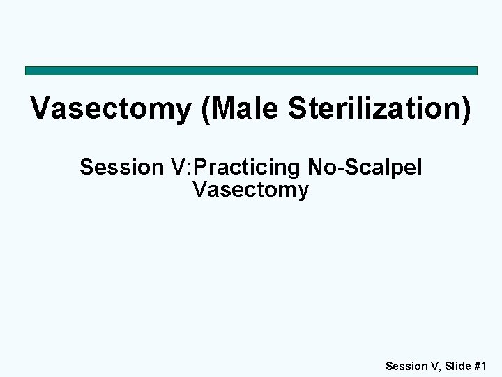 Vasectomy (Male Sterilization) Session V: Practicing No-Scalpel Vasectomy Session V, Slide #1 