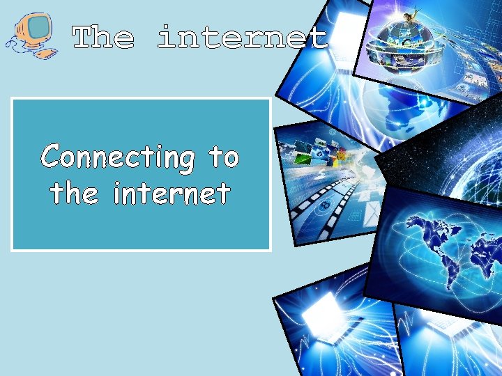 The internet Connecting to the internet 