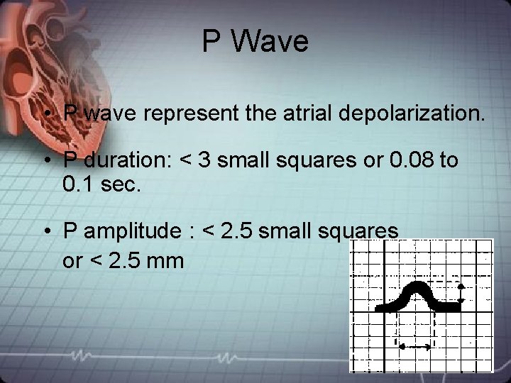 P Wave • P wave represent the atrial depolarization. • P duration: < 3 P Wave • P wave represent the atrial depolarization. • P duration: < 3