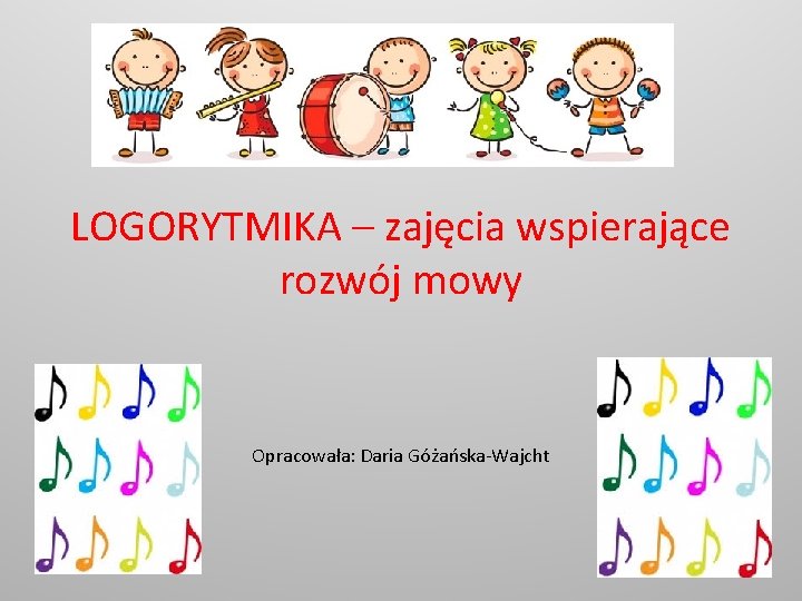 LOGORYTMIKA – zajęcia wspierające rozwój mowy Opracowała: Daria Góżańska-Wajcht 