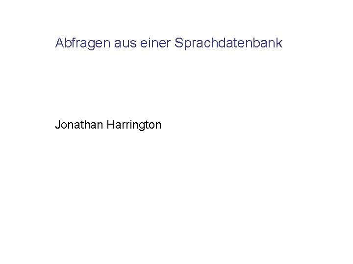 Abfragen aus einer Sprachdatenbank Jonathan Harrington 