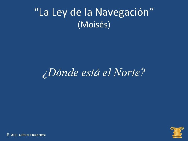 “La Ley de la Navegación” (Moisés) ¿Dónde está el Norte? © 2011 Cultura Financiera