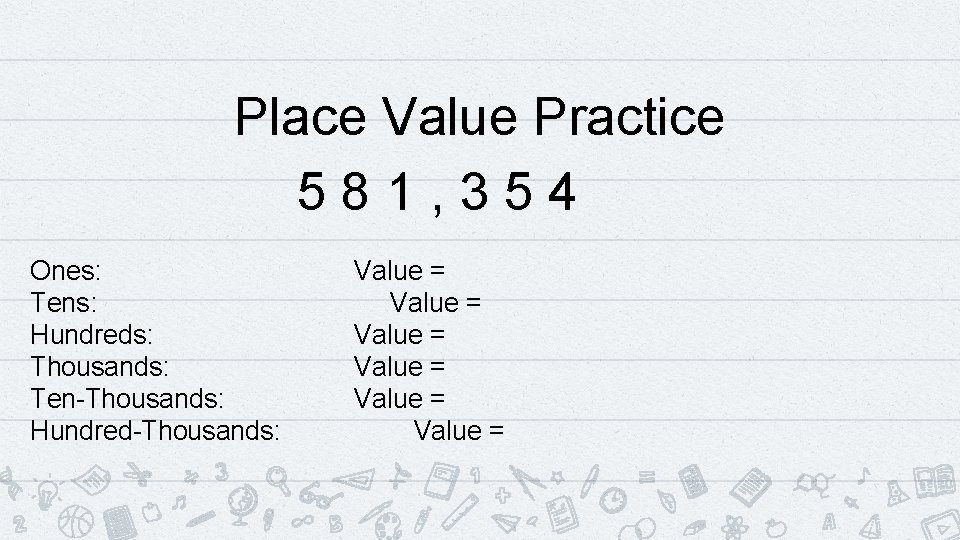 Place Value Practice 581, 354 Ones: Tens: Hundreds: Thousands: Ten-Thousands: Hundred-Thousands: Value = Value Place Value Practice 581, 354 Ones: Tens: Hundreds: Thousands: Ten-Thousands: Hundred-Thousands: Value = Value