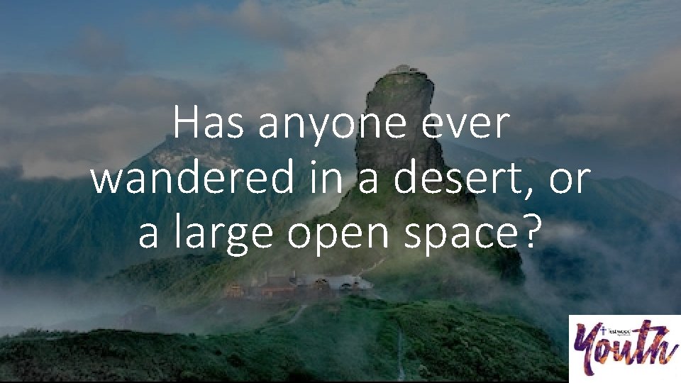 Has anyone ever wandered in a desert, or a large open space? 