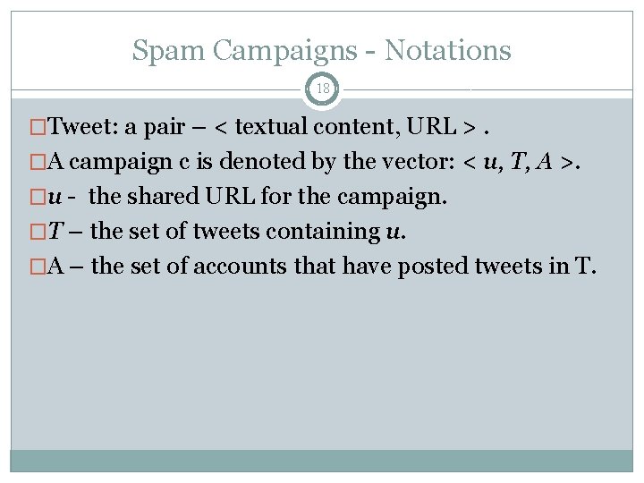 Spam Campaigns - Notations 18 �Tweet: a pair – < textual content, URL >.
