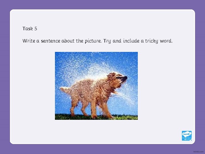 Task 5 Write a sentence about the picture. Try and include a tricky word.