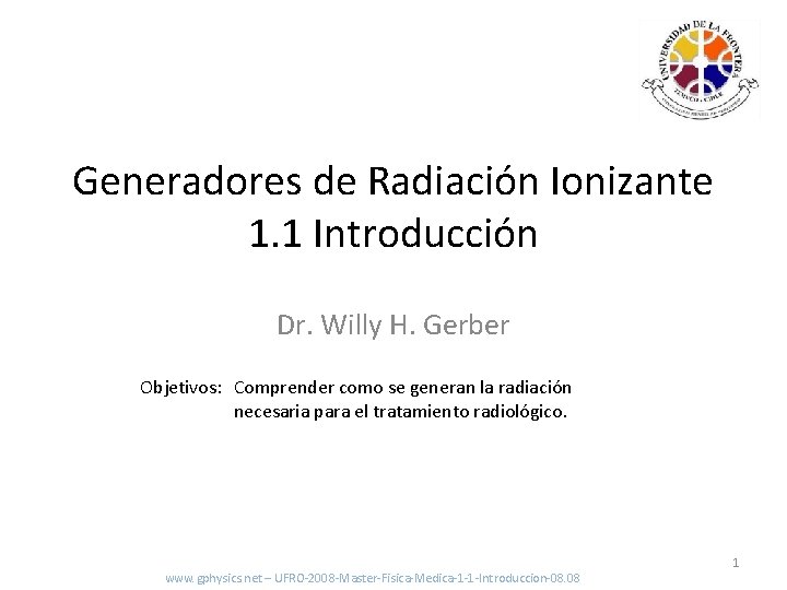 Generadores de Radiación Ionizante 1. 1 Introducción Dr. Willy H. Gerber Objetivos: Comprender como