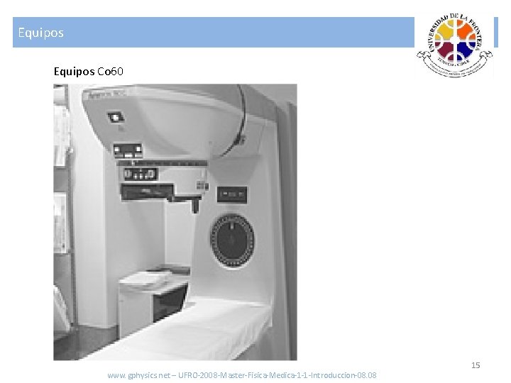 Equipos Co 60 www. gphysics. net – UFRO-2008 -Master-Fisica-Medica-1 -1 -Introduccion-08. 08 15 