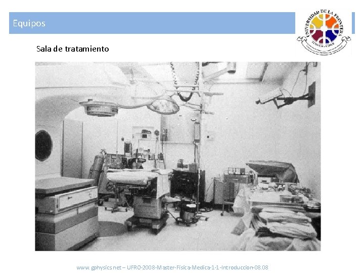 Equipos Sala de tratamiento www. gphysics. net – UFRO-2008 -Master-Fisica-Medica-1 -1 -Introduccion-08. 08 