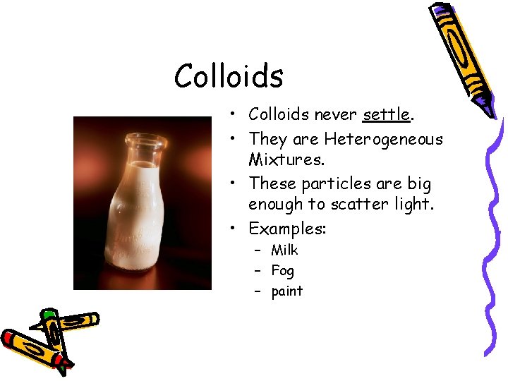 Colloids • Colloids never settle. • They are Heterogeneous Mixtures. • These particles are