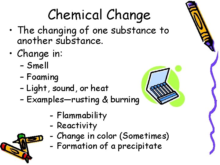 Chemical Change • The changing of one substance to another substance. • Change in: