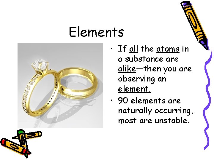 Elements • If all the atoms in a substance are alike—then you are observing