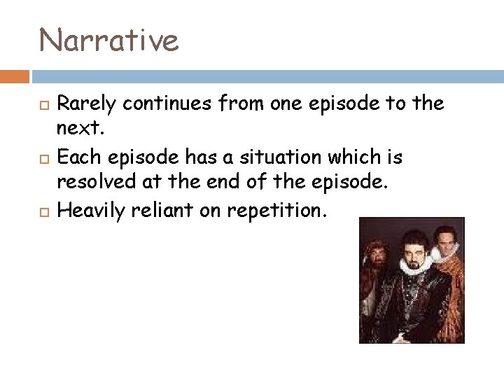 Narrative Rarely continues from one episode to the next. Each episode has a situation