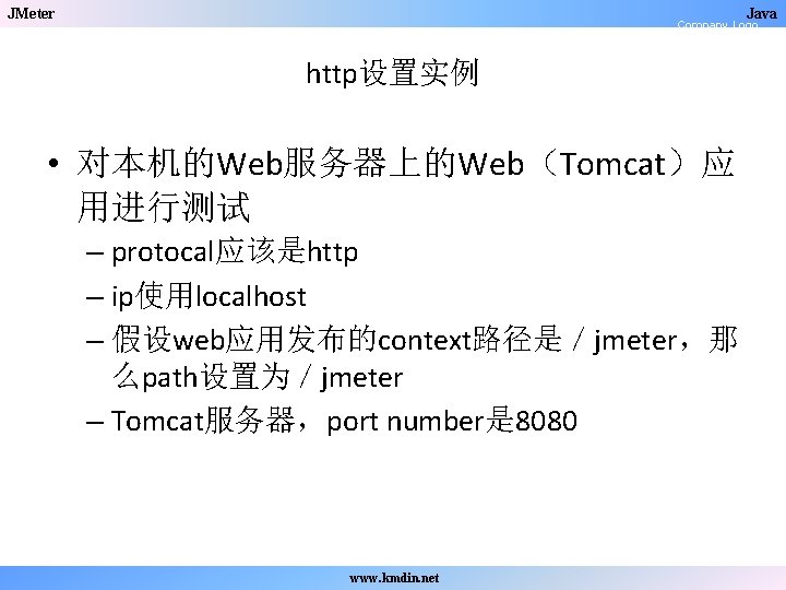 JMeter Java Company Logo http设置实例 • 对本机的Web服务器上的Web（Tomcat）应 用进行测试 – protocal应该是http – ip使用localhost – 假设web应用发布的context路径是／jmeter，那