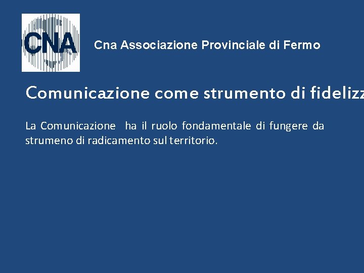 Cna Associazione Provinciale di Fermo Comunicazione come strumento di fidelizz La Comunicazione ha il