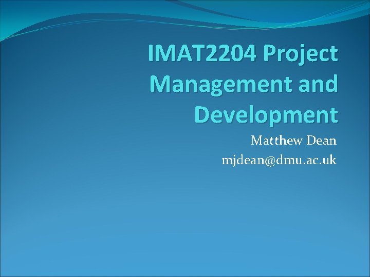 IMAT 2204 Project Management and Development Matthew Dean mjdean@dmu. ac. uk 