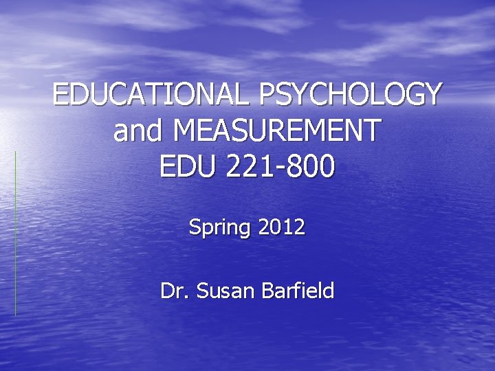 EDUCATIONAL PSYCHOLOGY and MEASUREMENT EDU 221 -800 Spring 2012 Dr. Susan Barfield 
