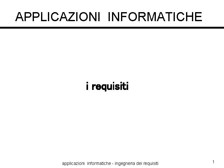 APPLICAZIONI INFORMATICHE i requisiti applicazioni informatiche - ingegneria dei requisiti 1 