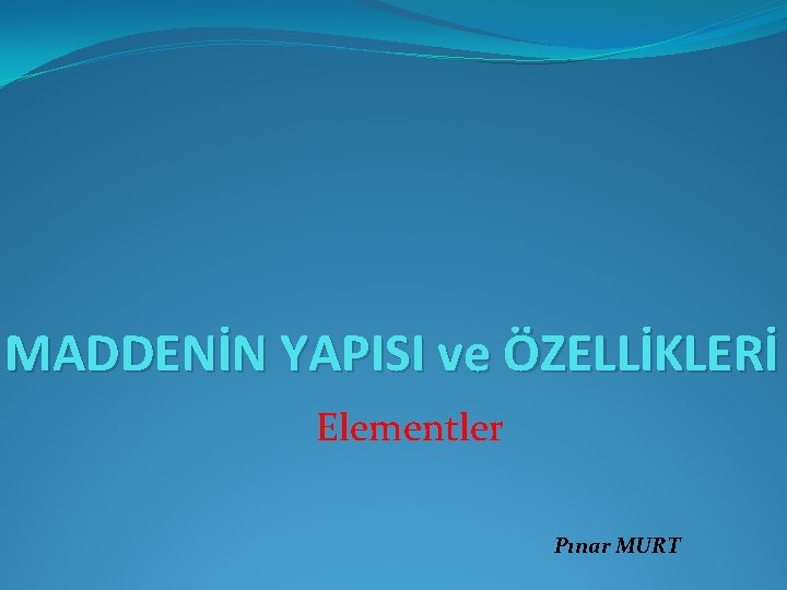 MADDENİN YAPISI ve ÖZELLİKLERİ Elementler Pınar MURT 