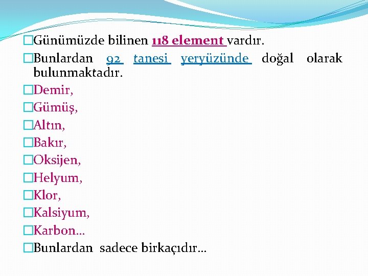 �Günümüzde bilinen 118 element vardır. �Bunlardan 92 tanesi yeryüzünde doğal bulunmaktadır. �Demir, �Gümüş, �Altın,