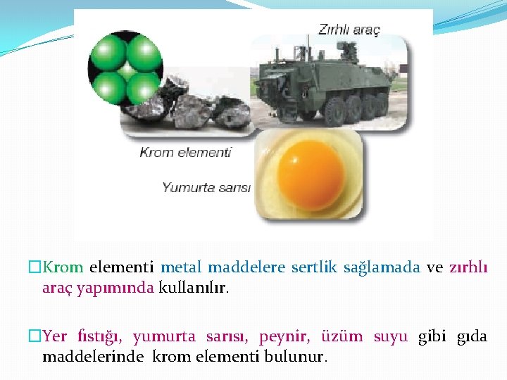 �Krom elementi metal maddelere sertlik sağlamada ve zırhlı araç yapımında kullanılır. �Yer fıstığı, yumurta