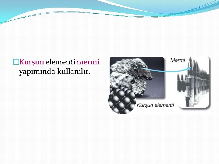 �Kurşun elementi mermi yapımında kullanılır. 