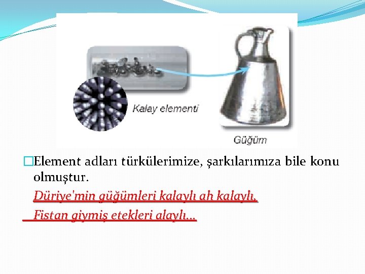 �Element adları türkülerimize, şarkılarımıza bile konu olmuştur. Düriye'min güğümleri kalaylı ah kalaylı, Fistan giymiş