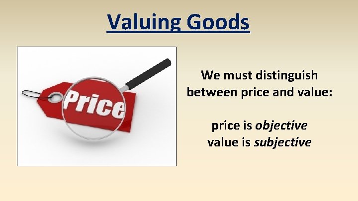 Valuing Goods We must distinguish between price and value: price is objective value is