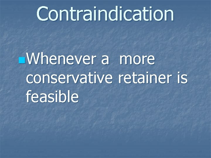 Contraindication n. Whenever a more conservative retainer is feasible 