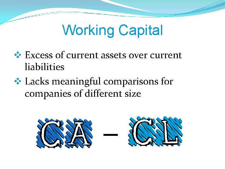 Working Capital v Excess of current assets over current liabilities v Lacks meaningful comparisons