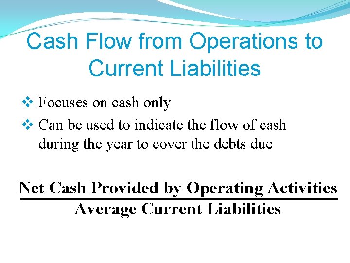 Cash Flow from Operations to Current Liabilities v Focuses on cash only v Can