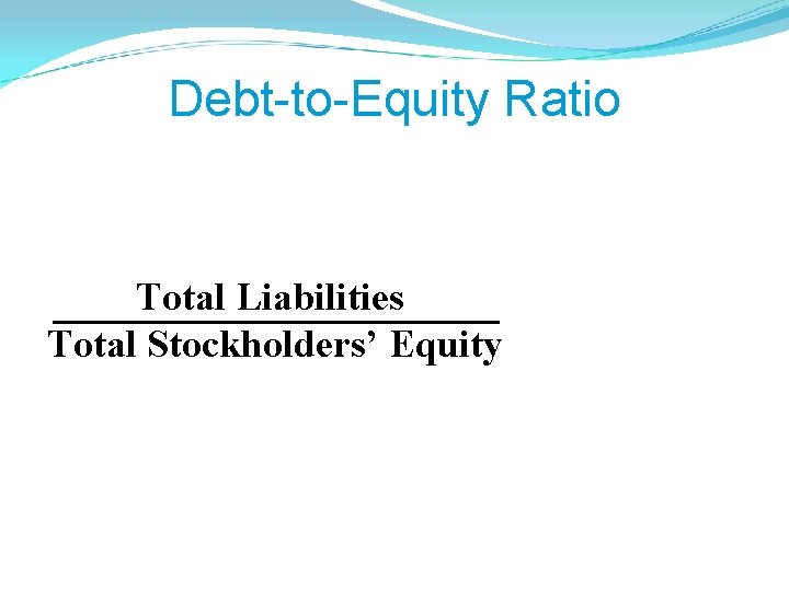 Debt-to-Equity Ratio Total Liabilities Total Stockholders’ Equity How much have creditors contributed compared to