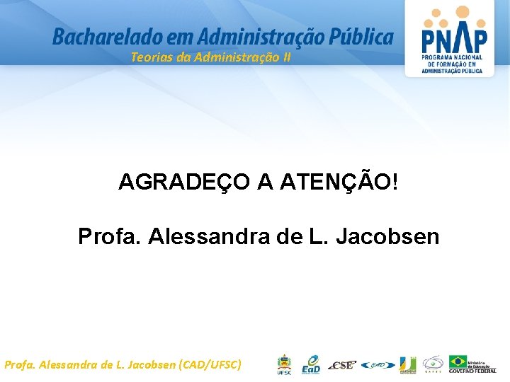 Teorias da Administração II AGRADEÇO A ATENÇÃO! Profa. Alessandra de L. Jacobsen (CAD/UFSC) 